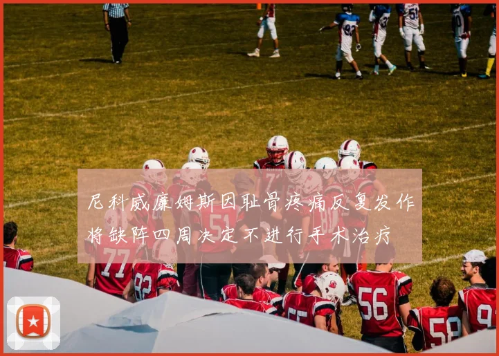 尼科威廉姆斯因耻骨疼痛反复发作将缺阵四周决定不进行手术治疗