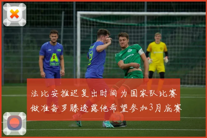 法比安推迟复出时间为国家队比赛做准备罗滕透露他希望参加3月底赛事