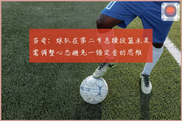 芬奇：球队在第二节急躁投篮未果需调整心态避免一锤定音的思维