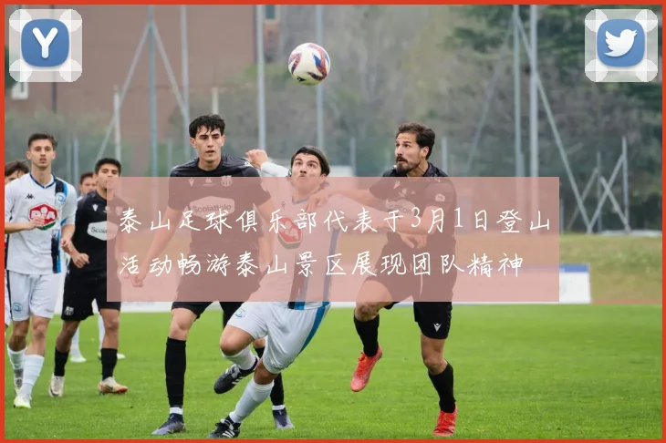 泰山足球俱乐部代表于3月1日登山活动畅游泰山景区展现团队精神