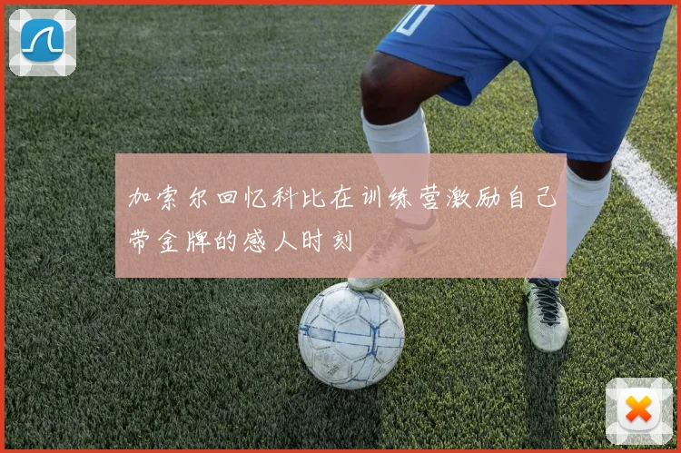 加索尔回忆科比在训练营激励自己带金牌的感人时刻