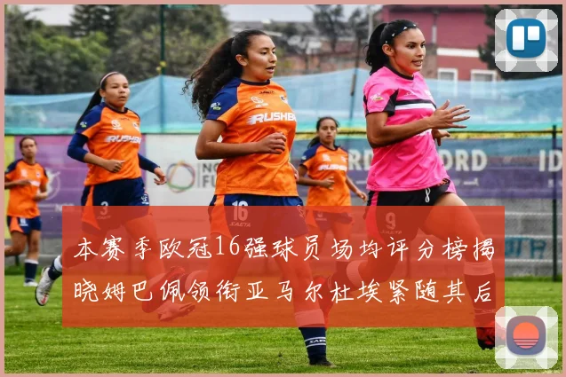 本赛季欧冠16强球员场均评分榜揭晓姆巴佩领衔亚马尔杜埃紧随其后