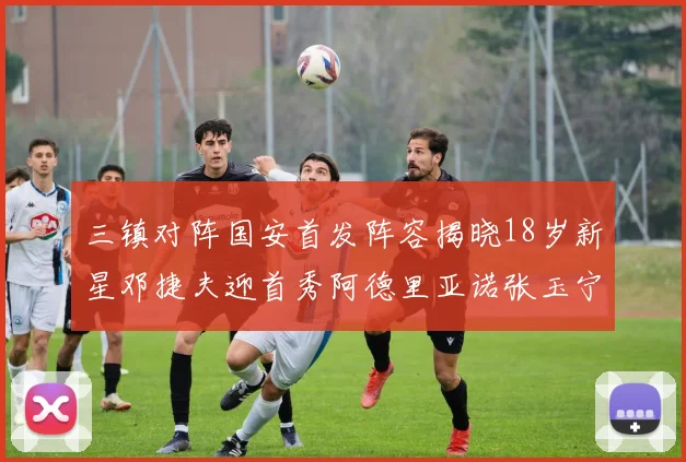 三镇对阵国安首发阵容揭晓18岁新星邓捷夫迎首秀阿德里亚诺张玉宁领衔出战