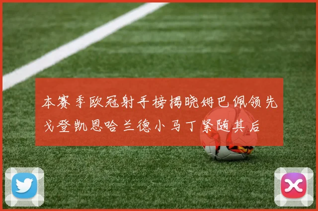 本赛季欧冠射手榜揭晓姆巴佩领先戈登凯恩哈兰德小马丁紧随其后