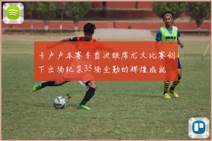 卡卢卢本赛季首次缺席尤文比赛创下出场纪录35场全勤的辉煌成就