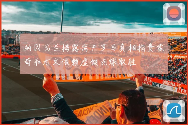 纳因戈兰揭露离开罗马真相指责蒙奇和尤文依赖虚假点球取胜