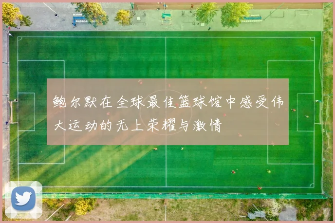 鲍尔默在全球最佳篮球馆中感受伟大运动的无上荣耀与激情