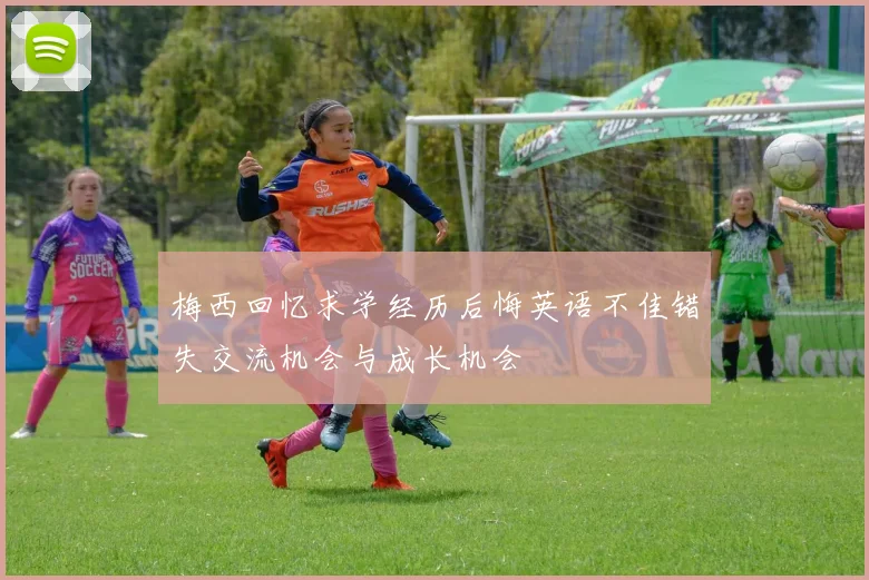 梅西回忆求学经历后悔英语不佳错失交流机会与成长机会