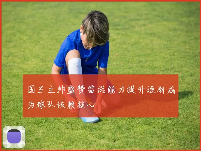 国王主帅盛赞雷诺能力提升逐渐成为球队依赖核心