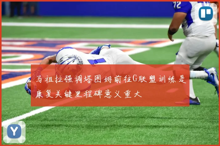 马祖拉强调塔图姆前往G联盟训练是康复关键里程碑意义重大