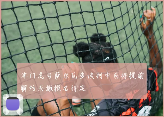 津门虎与萨尔瓦多谈判中或将提前解约或撤报名待定