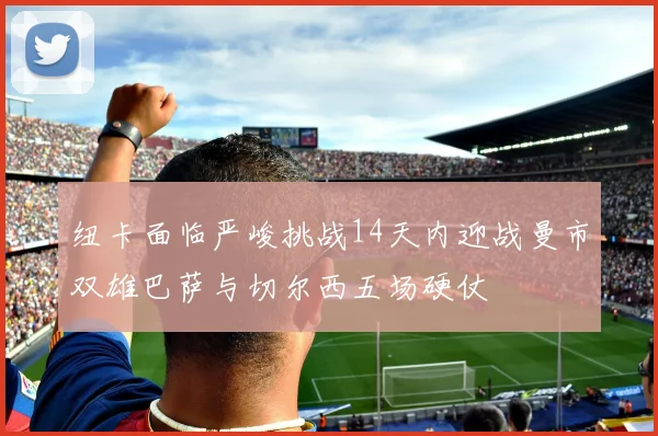 纽卡面临严峻挑战14天内迎战曼市双雄巴萨与切尔西五场硬仗