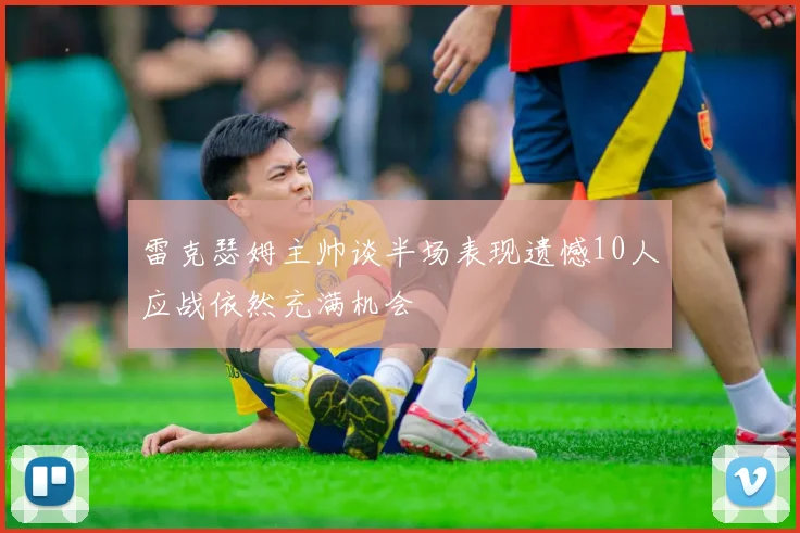 雷克瑟姆主帅谈半场表现遗憾10人应战依然充满机会