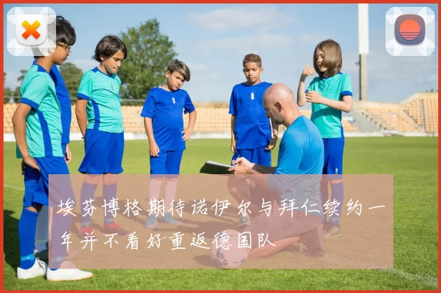 埃芬博格期待诺伊尔与拜仁续约一年并不看好重返德国队
