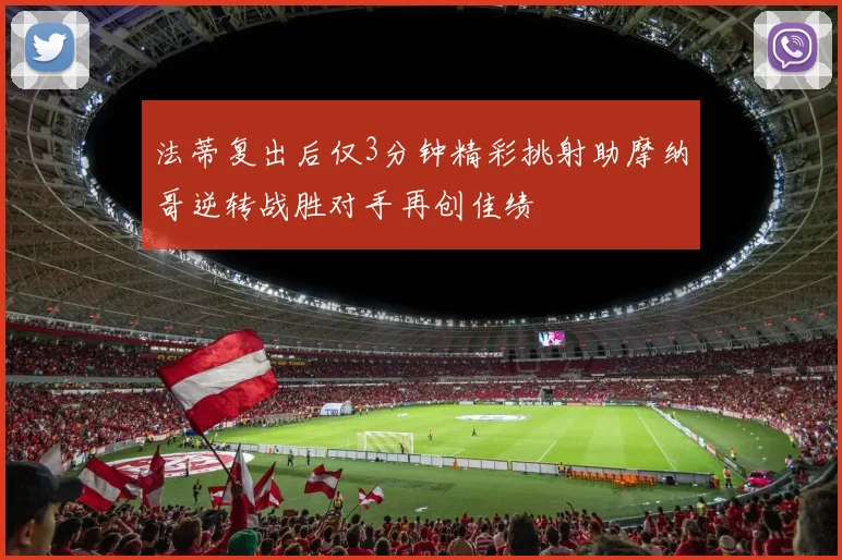 法蒂复出后仅3分钟精彩挑射助摩纳哥逆转战胜对手再创佳绩