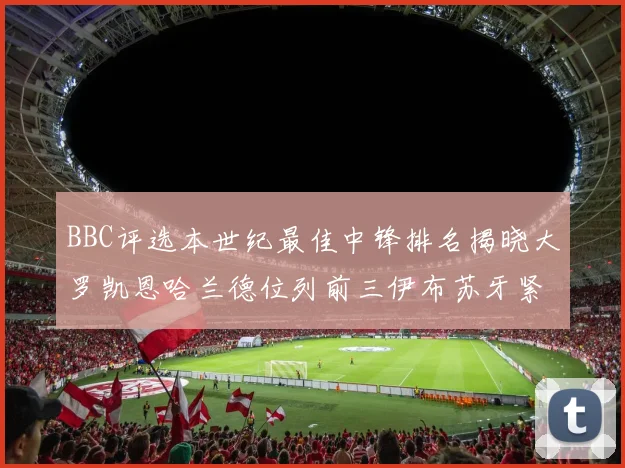 BBC评选本世纪最佳中锋排名揭晓大罗凯恩哈兰德位列前三伊布苏牙紧随其后
