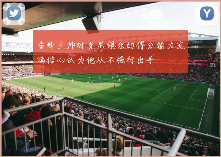 黄蜂主帅对克尼佩尔的得分能力充满信心认为他从不强行出手