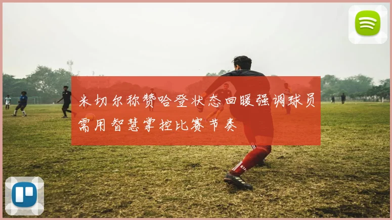 米切尔称赞哈登状态回暖强调球员需用智慧掌控比赛节奏