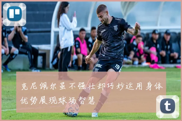 克尼佩尔虽不强壮却巧妙运用身体优势展现球场智慧